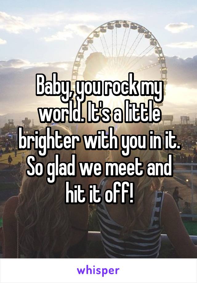 Baby, you rock my world. It's a little brighter with you in it.
So glad we meet and hit it off!