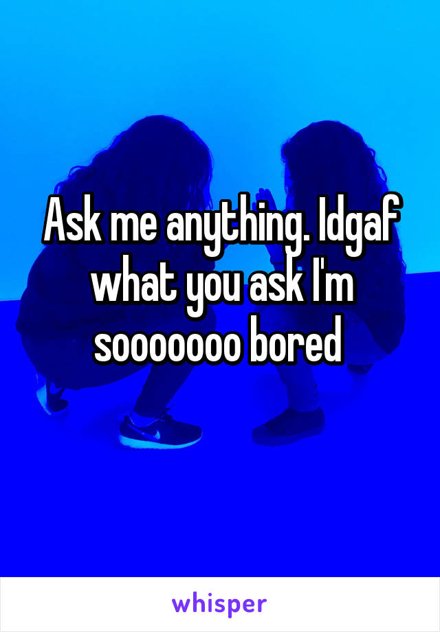 Ask me anything. Idgaf what you ask I'm sooooooo bored 
