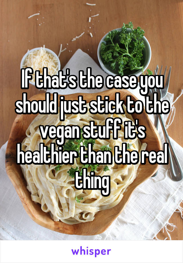 If that's the case you should just stick to the vegan stuff it's healthier than the real thing