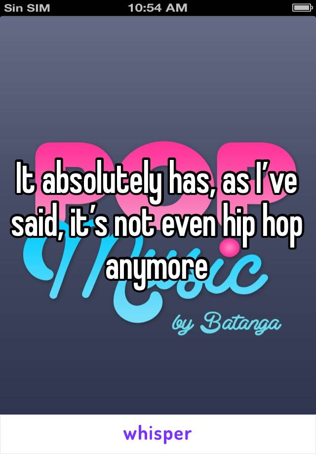 It absolutely has, as I’ve said, it’s not even hip hop anymore