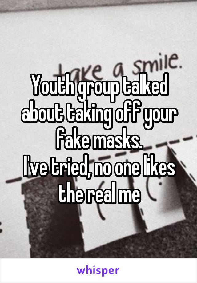 Youth group talked about taking off your fake masks.
I've tried, no one likes the real me