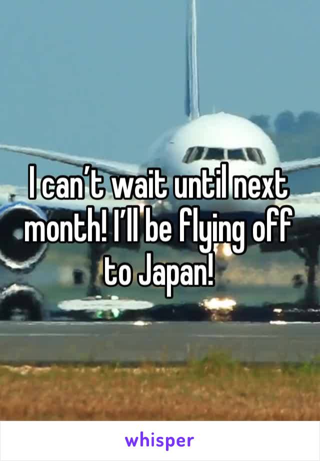 I can’t wait until next month! I’ll be flying off to Japan!