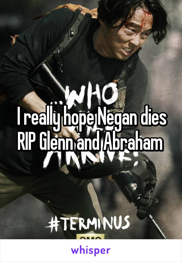 I really hope Negan dies RIP Glenn and Abraham 