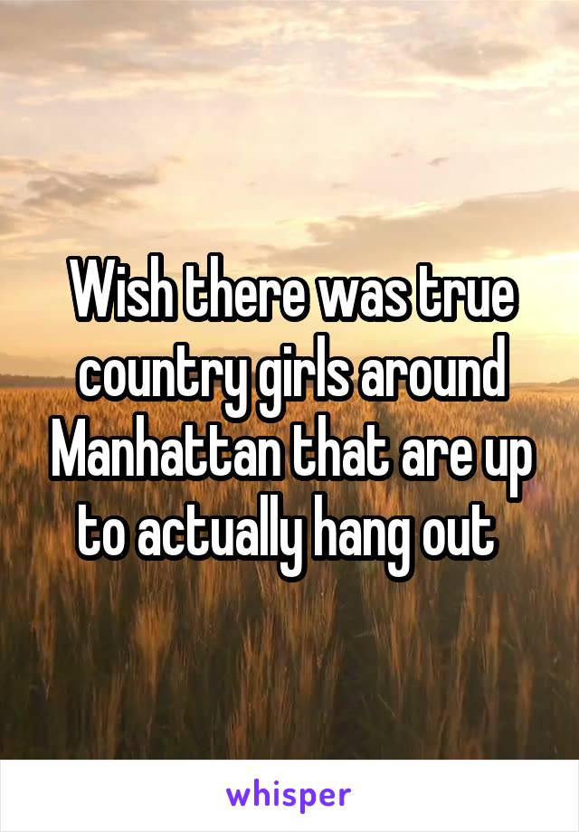 Wish there was true country girls around Manhattan that are up to actually hang out 