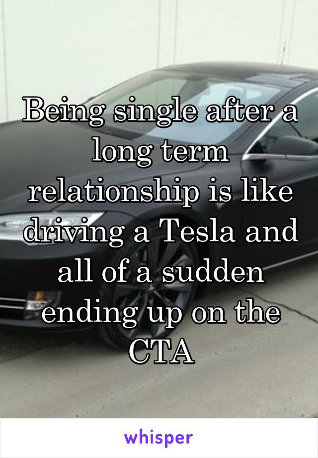 Being single after a long term relationship is like driving a Tesla and all of a sudden ending up on the CTA