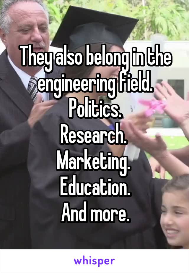 They also belong in the engineering field.
Politics.
Research. 
Marketing. 
Education.
And more.