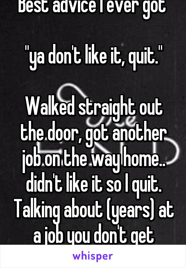 Best advice I ever got 

"ya don't like it, quit."

Walked straight out the door, got another job on the way home.. didn't like it so I quit. Talking about (years) at a job you don't get raises, quit.