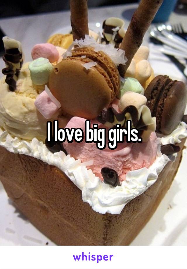 I love big girls.