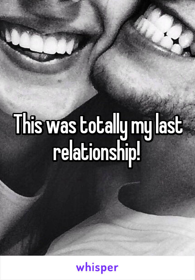 This was totally my last relationship! 