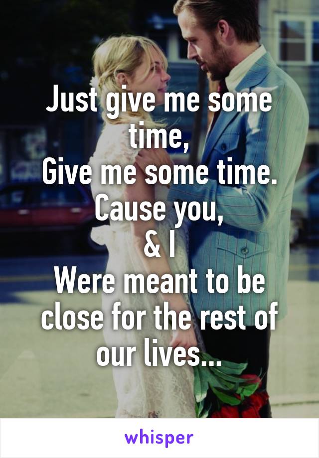 Just give me some time,
Give me some time.
Cause you,
& I
Were meant to be close for the rest of our lives...