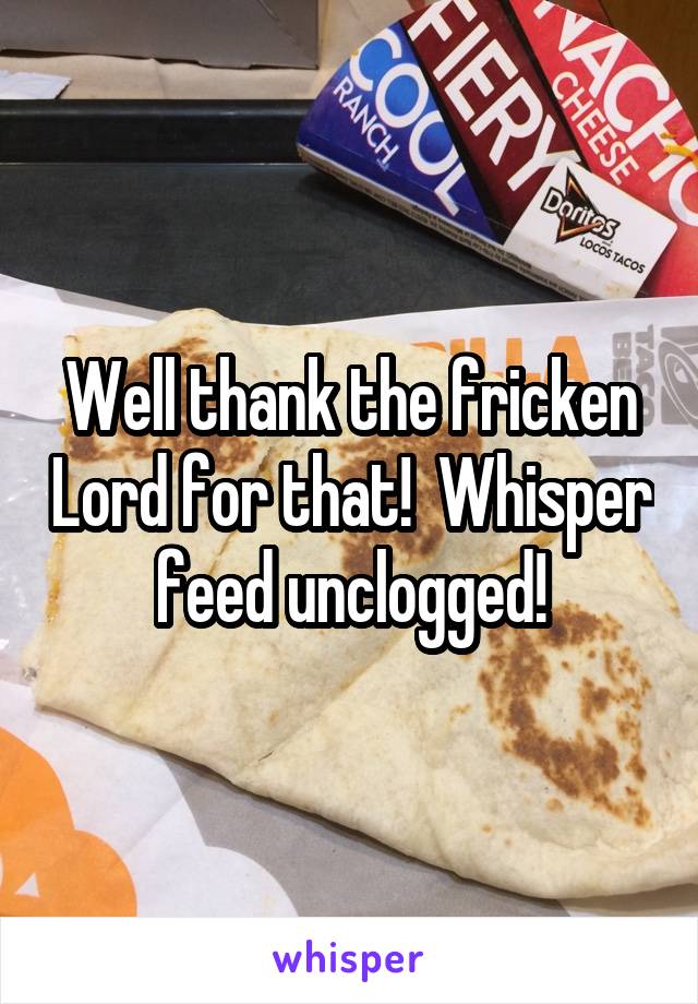 Well thank the fricken Lord for that!  Whisper feed unclogged!