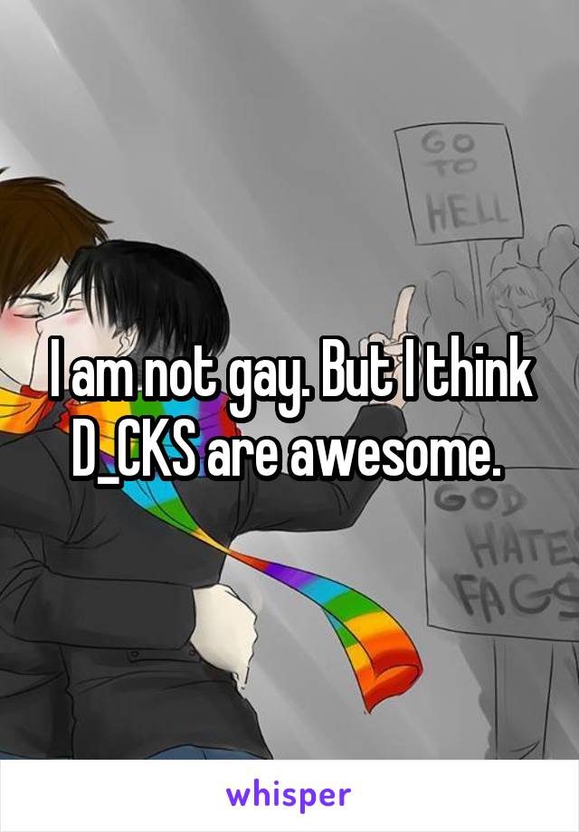 I am not gay. But I think D_CKS are awesome. 