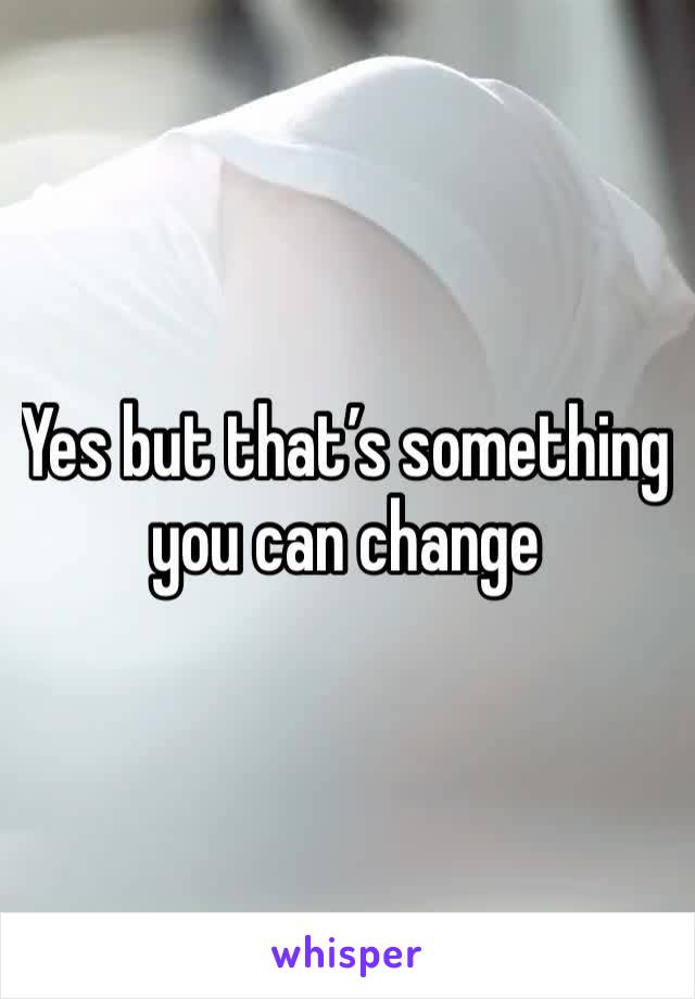 Yes but that’s something you can change