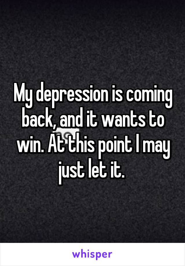 My depression is coming back, and it wants to win. At this point I may just let it. 