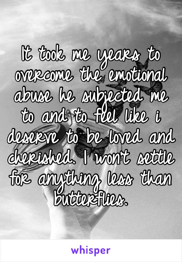 It took me years to overcome the emotional abuse he subjected me to and to feel like i deserve to be loved and cherished. I won’t settle for anything less than butterflies. 