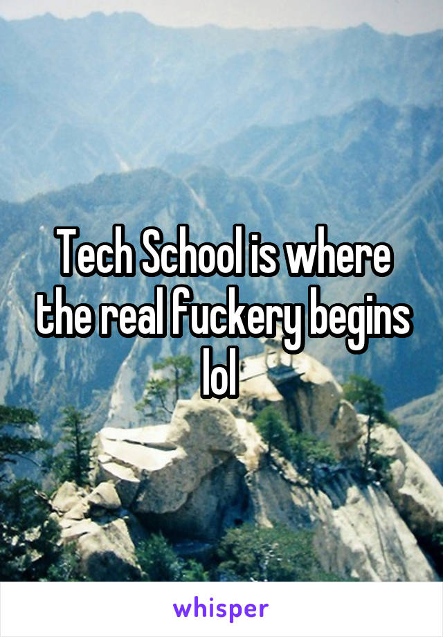 Tech School is where the real fuckery begins lol 