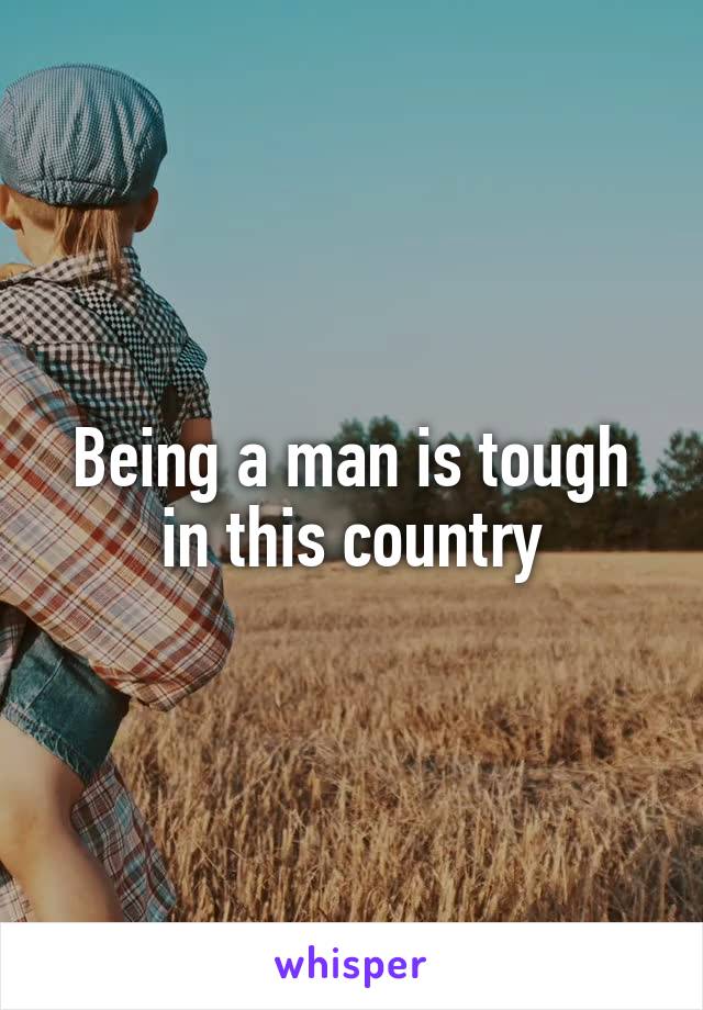 Being a man is tough in this country