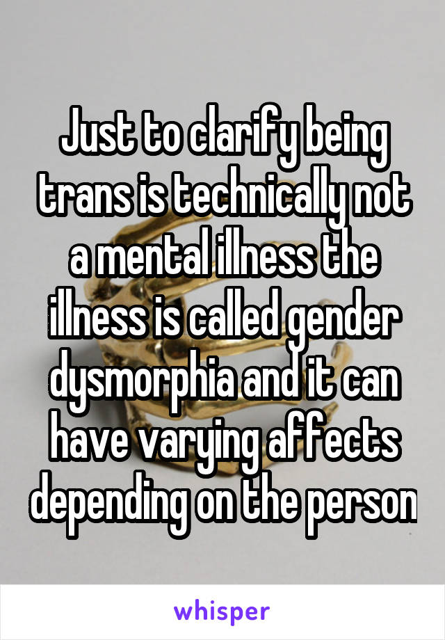 Just to clarify being trans is technically not a mental illness the illness is called gender dysmorphia and it can have varying affects depending on the person