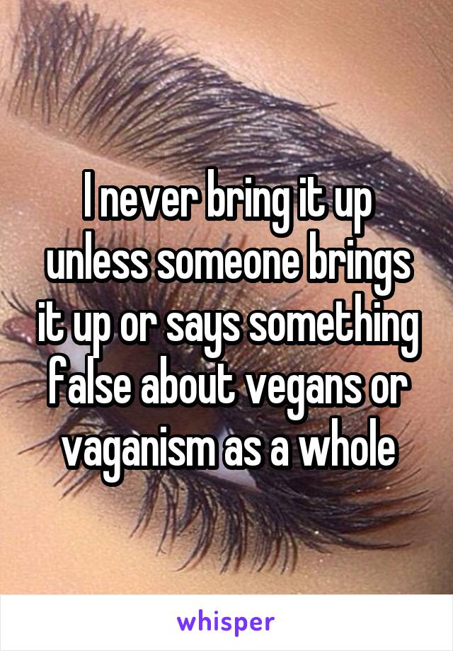 I never bring it up unless someone brings it up or says something false about vegans or vaganism as a whole