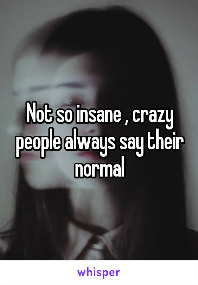 Not so insane , crazy people always say their normal