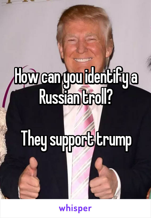 How can you identify a Russian troll?

They support trump