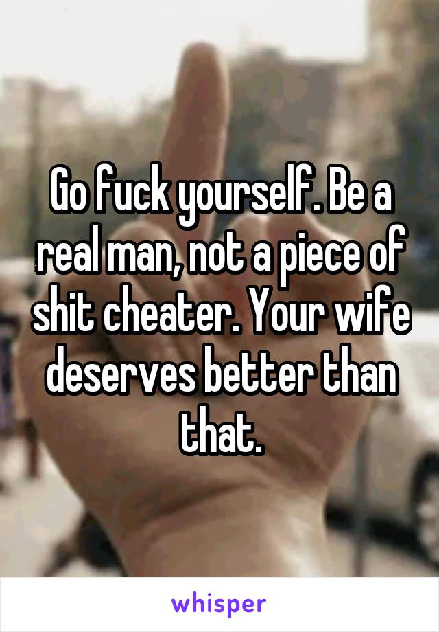 Go fuck yourself. Be a real man, not a piece of shit cheater. Your wife deserves better than that.