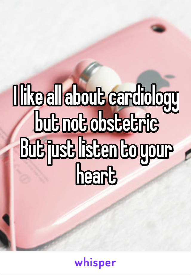 I like all about cardiology but not obstetric
But just listen to your heart