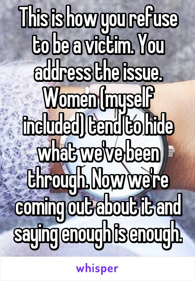 This is how you refuse to be a victim. You address the issue. Women (myself included) tend to hide what we've been through. Now we're coming out about it and saying enough is enough. 