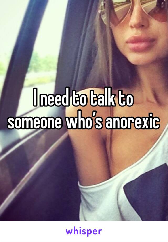 I need to talk to someone who’s anorexic 