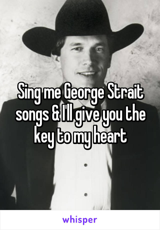Sing me George Strait songs & I'll give you the key to my heart