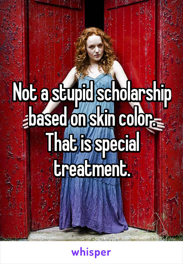 Not a stupid scholarship based on skin color. That is special treatment.