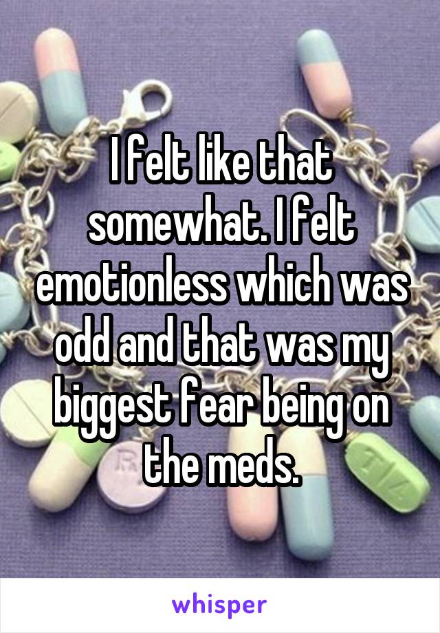 I felt like that somewhat. I felt emotionless which was odd and that was my biggest fear being on the meds.