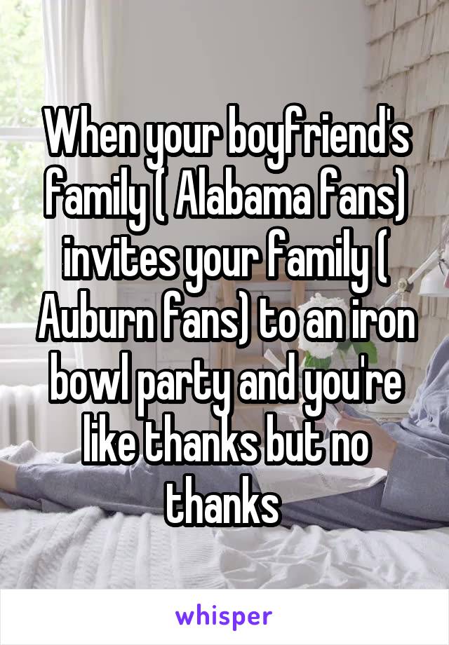 When your boyfriend's family ( Alabama fans) invites your family ( Auburn fans) to an iron bowl party and you're like thanks but no thanks 