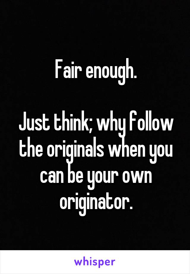 Fair enough.

Just think; why follow the originals when you can be your own originator.