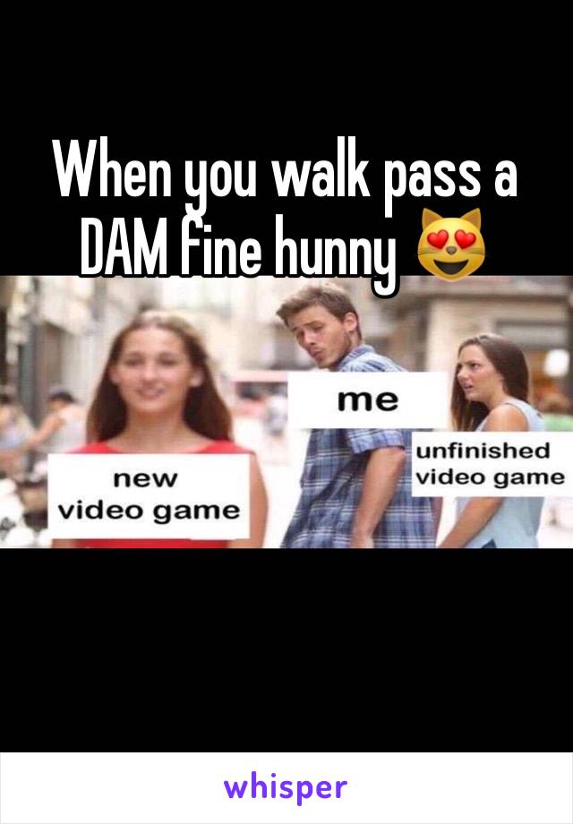 When you walk pass a DAM fine hunny 😻
