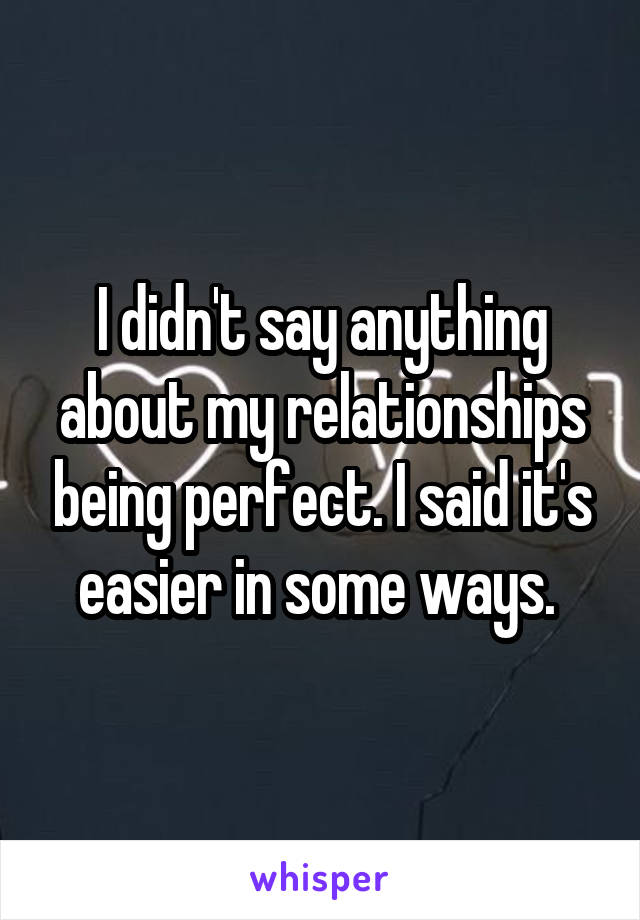 I didn't say anything about my relationships being perfect. I said it's easier in some ways. 