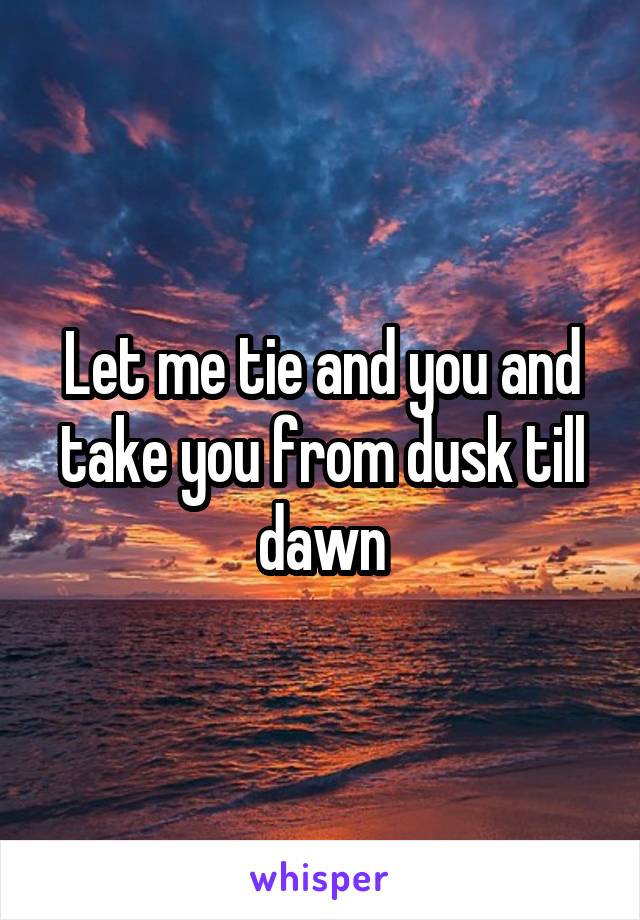 Let me tie and you and take you from dusk till dawn