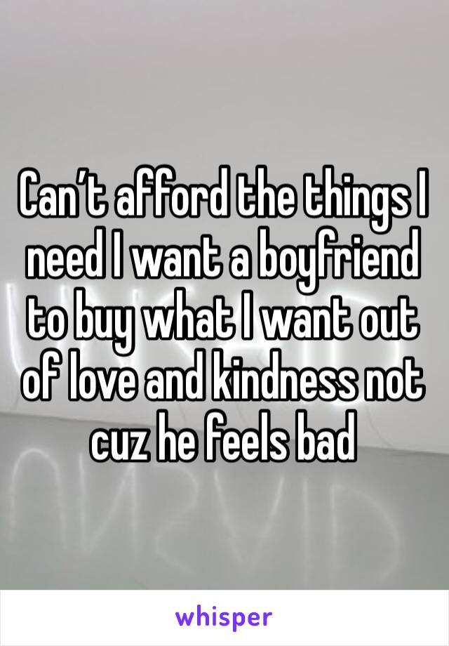Can’t afford the things I need I want a boyfriend to buy what I want out of love and kindness not cuz he feels bad