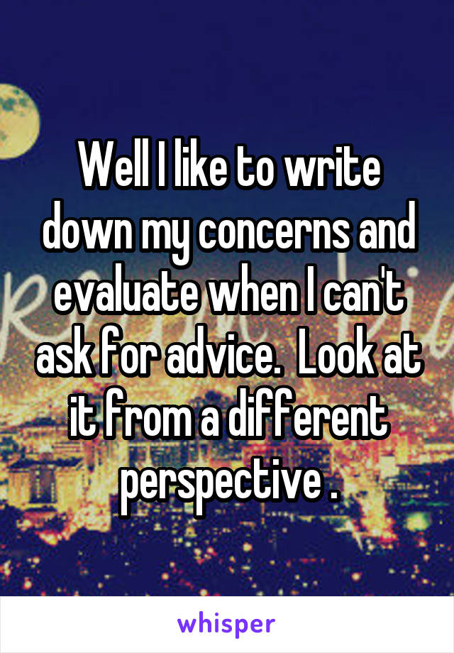 Well I like to write down my concerns and evaluate when I can't ask for advice.  Look at it from a different perspective .