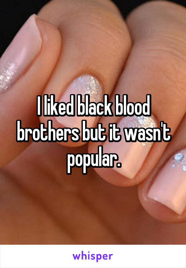 I liked black blood brothers but it wasn't popular.
