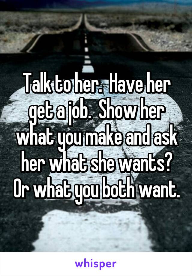 Talk to her.  Have her get a job.  Show her what you make and ask her what she wants? Or what you both want.