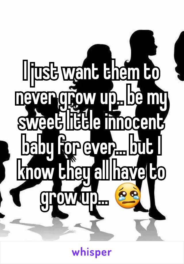 I just want them to never grow up.. be my sweet little innocent baby for ever... but I know they all have to grow up... 😢