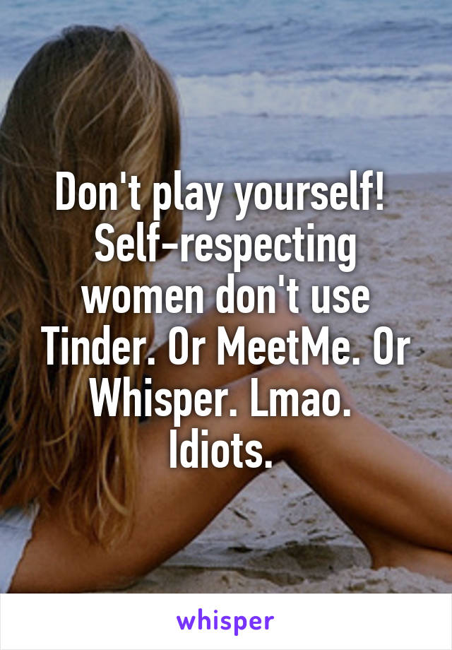 Don't play yourself! 
Self-respecting women don't use Tinder. Or MeetMe. Or Whisper. Lmao. 
Idiots. 