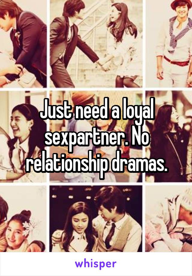 Just need a loyal sexpartner. No relationship dramas.