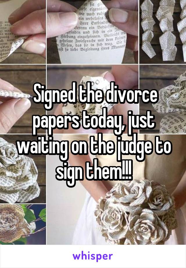  Signed the divorce papers today, just waiting on the judge to sign them!!!