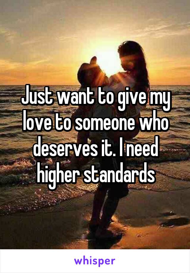 Just want to give my love to someone who deserves it. I need higher standards