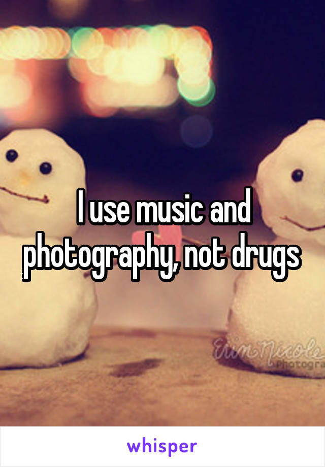 I use music and photography, not drugs 