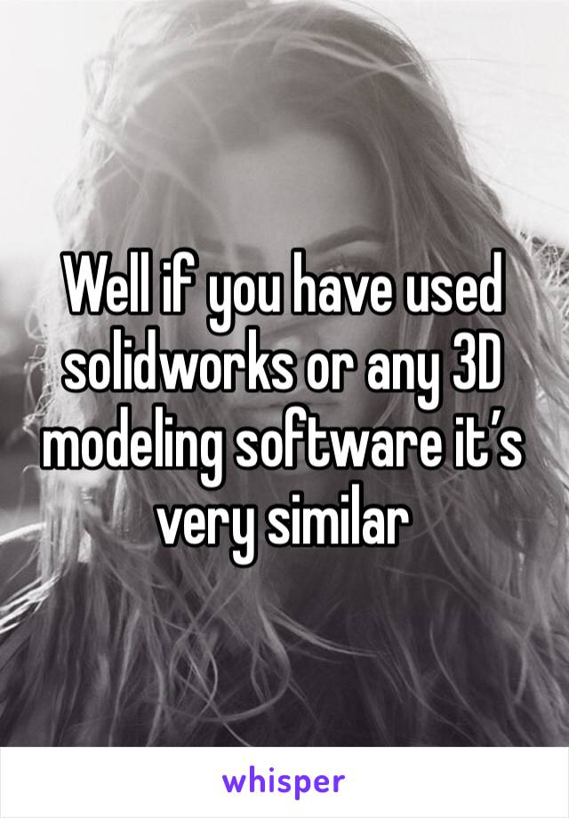 Well if you have used solidworks or any 3D modeling software it’s very similar 
