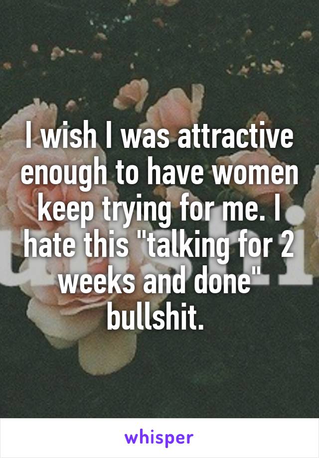 I wish I was attractive enough to have women keep trying for me. I hate this "talking for 2 weeks and done" bullshit. 