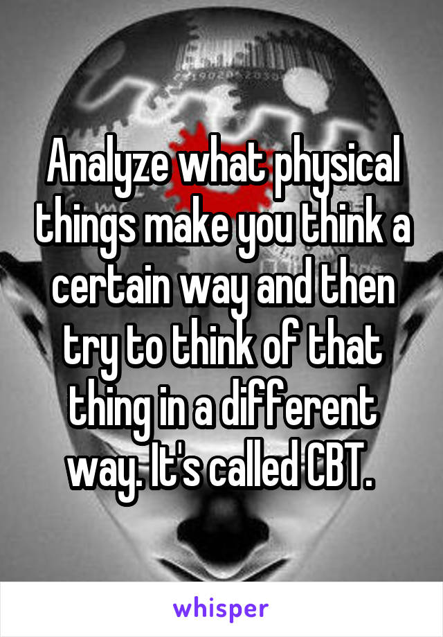 Analyze what physical things make you think a certain way and then try to think of that thing in a different way. It's called CBT. 